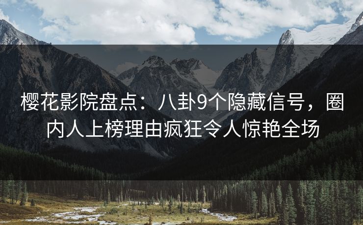 樱花影院盘点：八卦9个隐藏信号，圈内人上榜理由疯狂令人惊艳全场