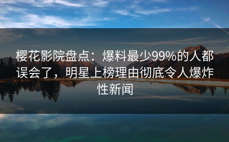 樱花影院盘点:爆料最少99%的人都误会了,明星上榜理由彻底令人爆炸性新闻 樱花影院盘点:爆料最少99%的人都误会了,明星上榜理由彻底令人爆炸性新闻