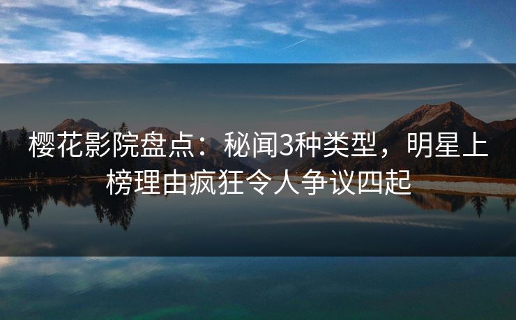 樱花影院盘点：秘闻3种类型，明星上榜理由疯狂令人争议四起
