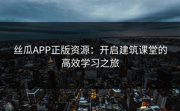 丝瓜APP正版资源：开启建筑课堂的高效学习之旅