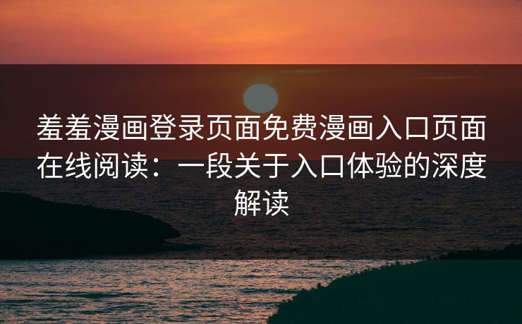 羞羞漫画登录页面免费漫画入口页面在线阅读：一段关于入口体验的深度解读