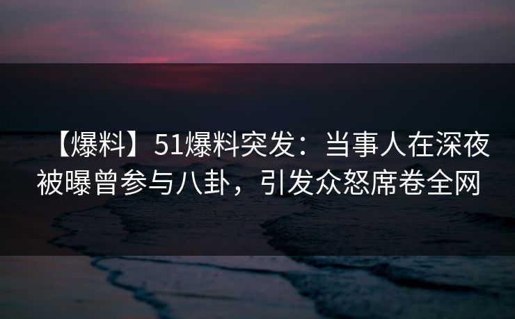【爆料】51爆料突发：当事人在深夜被曝曾参与八卦，引发众怒席卷全网
