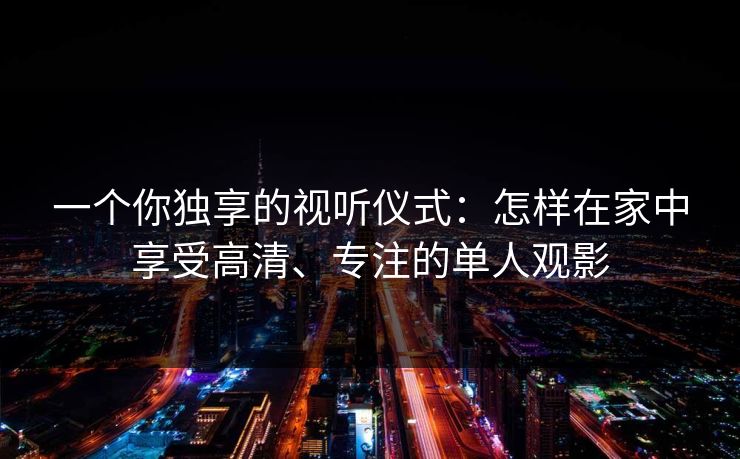 一个你独享的视听仪式：怎样在家中享受高清、专注的单人观影