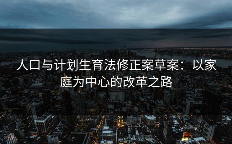 人口与计划生育法修正案草案：以家庭为中心的改革之路