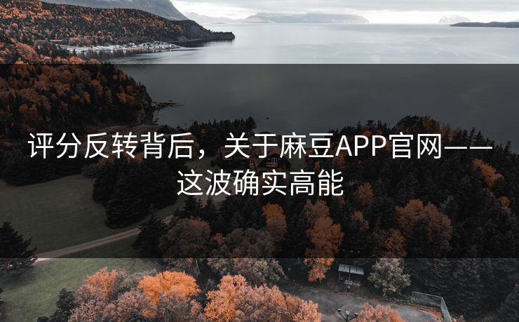 评分反转背后,关于麻豆APP官网——这波确实高能 评分反转背后,关于麻豆APP官网——这波确实高能