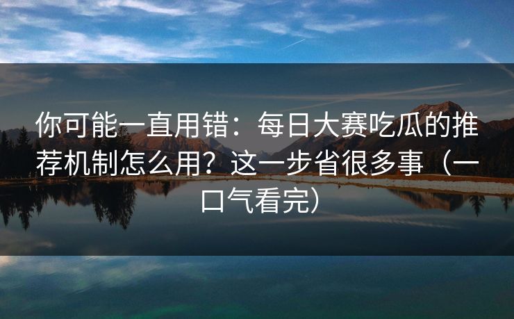 你可能一直用错:每日大赛吃瓜的推荐机制怎么用?这一步省很多事(一口气看完) 你可能一直用错:每日大赛吃瓜的推荐机制怎么用?这一步省很多事(一口气看完)