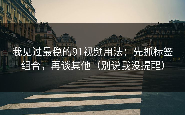 我见过最稳的91视频用法：先抓标签组合，再谈其他（别说我没提醒）