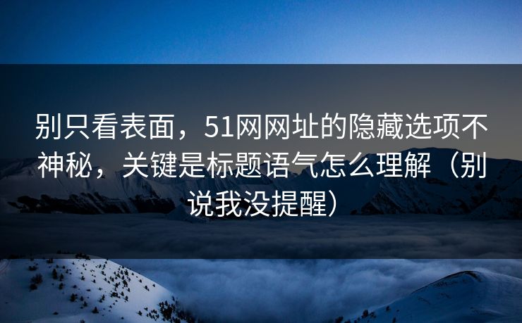 别只看表面，51网网址的隐藏选项不神秘，关键是标题语气怎么理解（别说我没提醒）