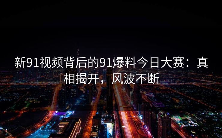 新91视频背后的91爆料今日大赛：真相揭开，风波不断