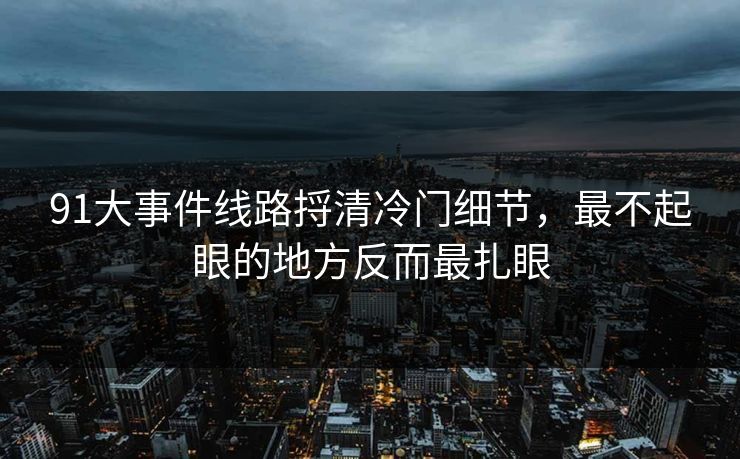 91大事件线路捋清冷门细节，最不起眼的地方反而最扎眼