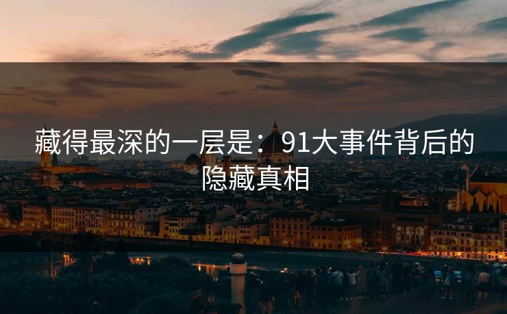 藏得最深的一层是：91大事件背后的隐藏真相