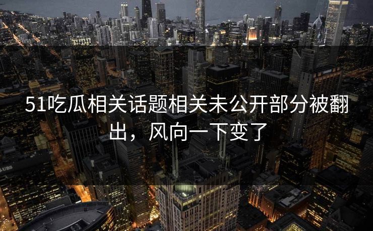 51吃瓜相关话题相关未公开部分被翻出，风向一下变了