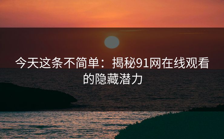 今天这条不简单：揭秘91网在线观看的隐藏潜力