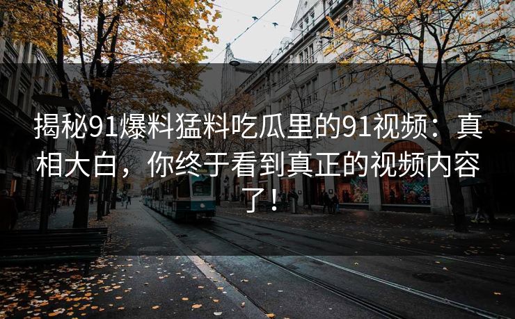 揭秘91爆料猛料吃瓜里的91视频：真相大白，你终于看到真正的视频内容了！